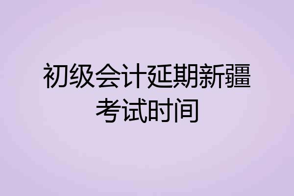 初级会计延期新疆考试时间