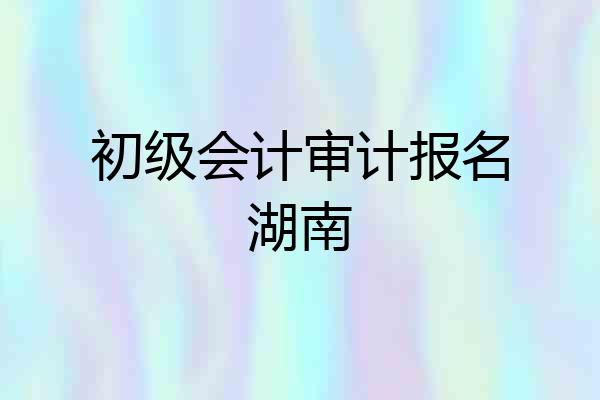初级会计审计报名湖南