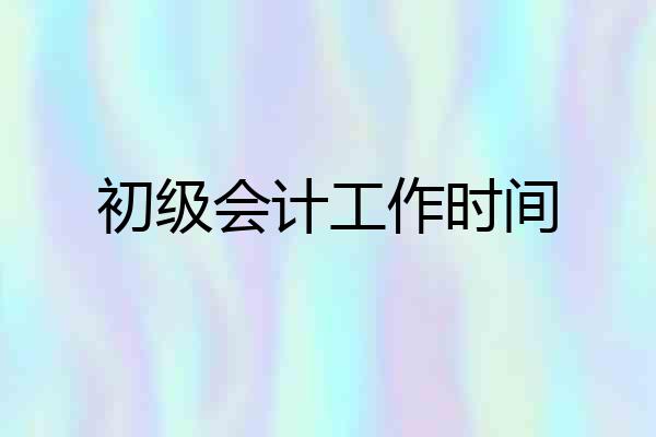 初级会计工作时间