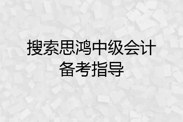 搜索思鸿中级会计备考指导