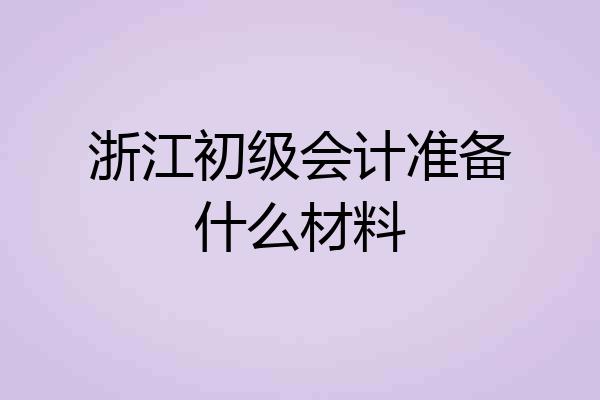 浙江初级会计准备什么材料