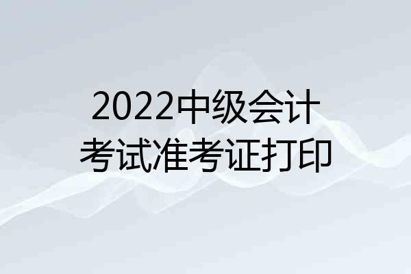 2022中级会计考试准考证打印
