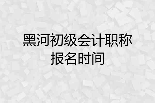 黑河初级会计职称报名时间