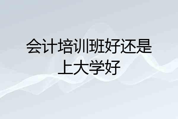 会计培训班好还是上大学好