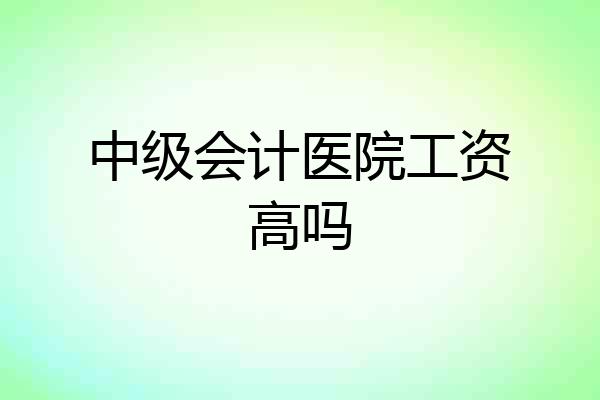中级会计医院工资高吗