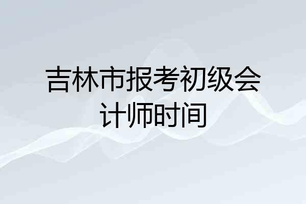 吉林市报考初级会计师时间