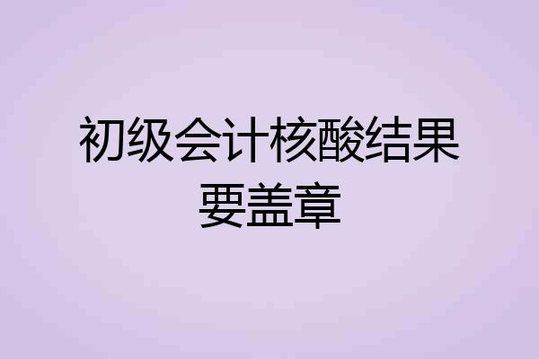 初级会计核酸结果要盖章