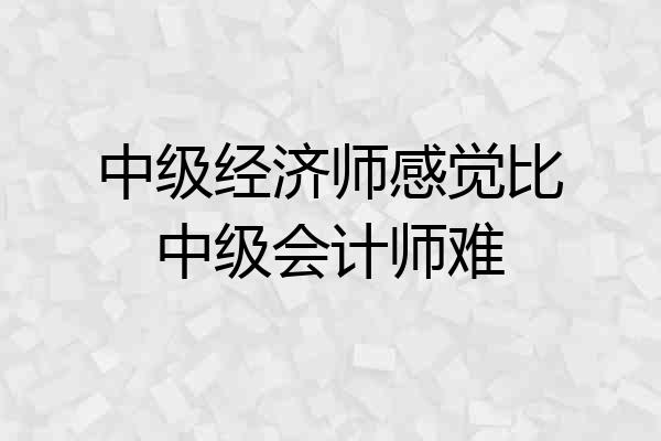 中级经济师感觉比中级会计师难