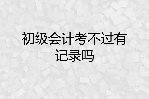 初级会计考不过有记录吗