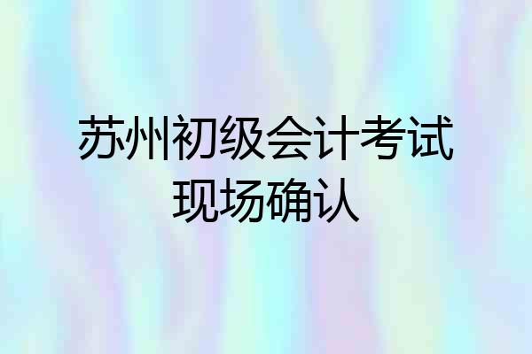 苏州初级会计考试现场确认