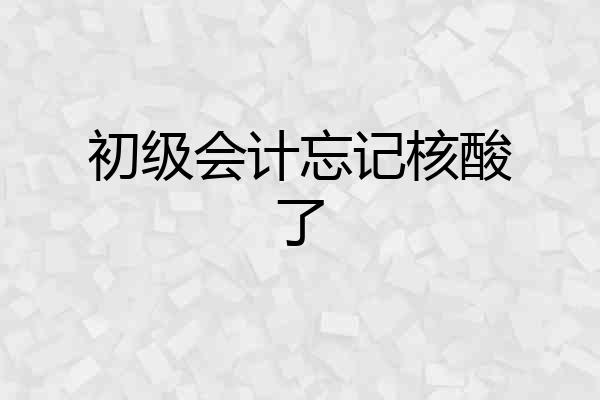 初级会计忘记核酸了
