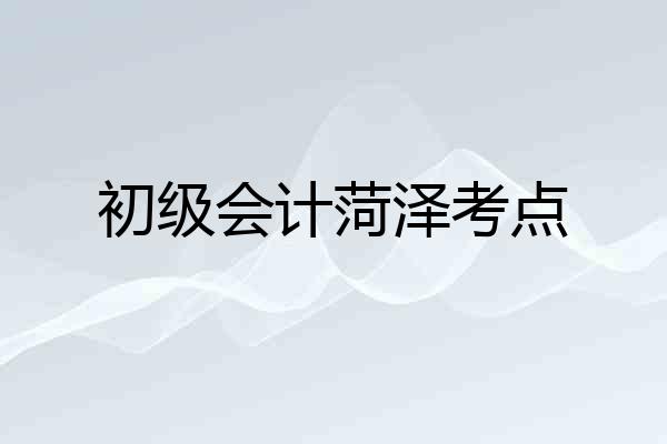 初级会计菏泽考点