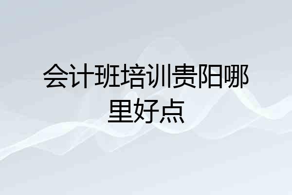 会计班培训贵阳哪里好点