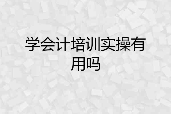 学会计培训实操有用吗