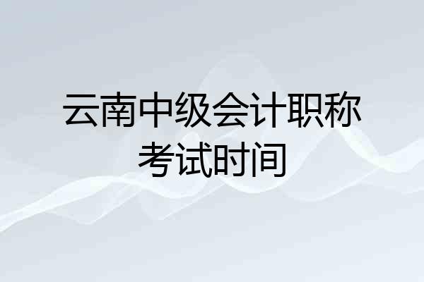 云南中级会计职称考试时间