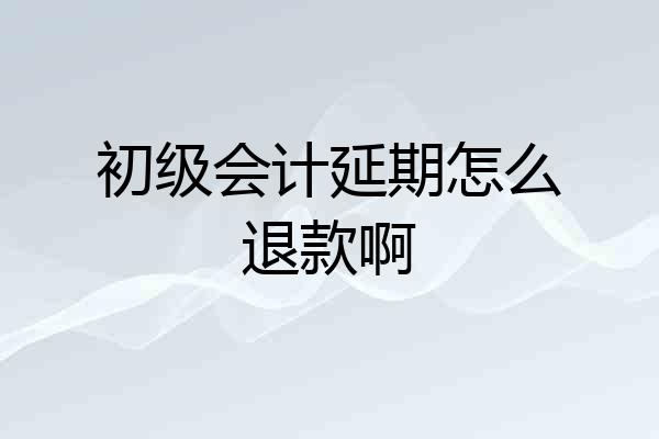 初级会计延期怎么退款啊