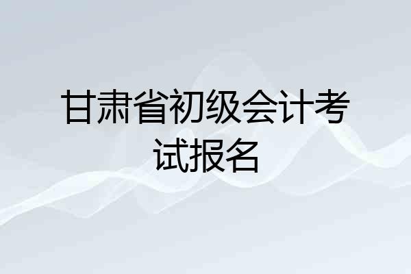 甘肃省初级会计考试报名