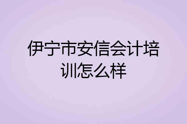 伊宁市安信会计培训怎么样