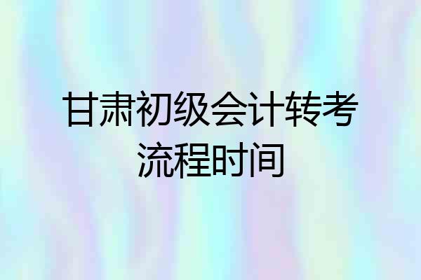 甘肃初级会计转考流程时间