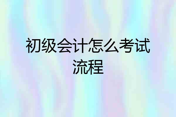 初级会计怎么考试流程
