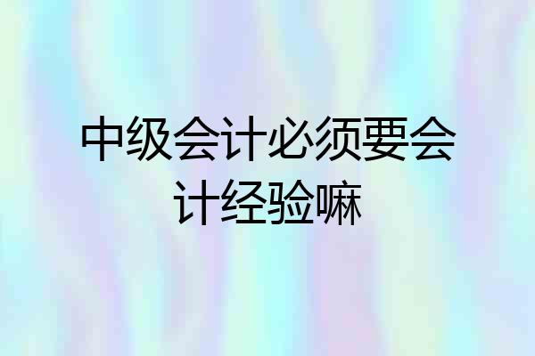 中级会计必须要会计经验嘛