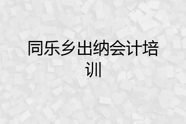 同乐乡出纳会计培训