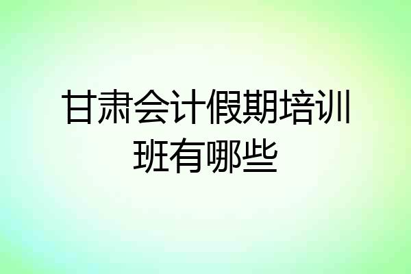 甘肃会计假期培训班有哪些
