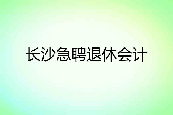 长沙急聘退休会计
