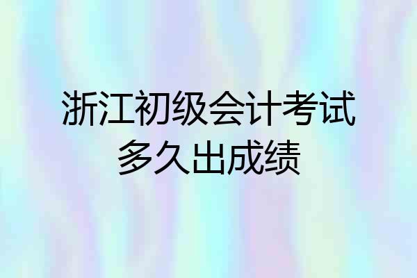 浙江初级会计考试多久出成绩