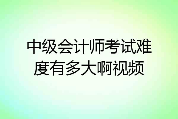 中级会计师考试难度有多大啊视频