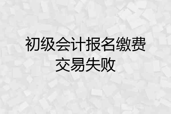 初级会计报名缴费交易失败