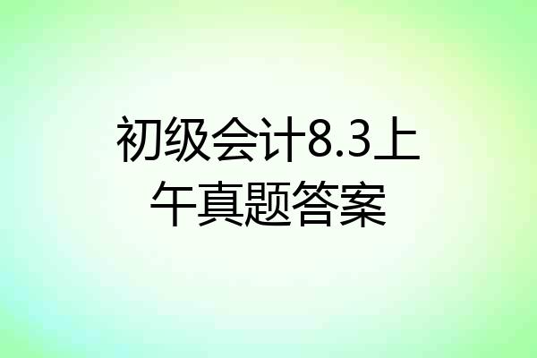 初级会计8.3上午真题答案