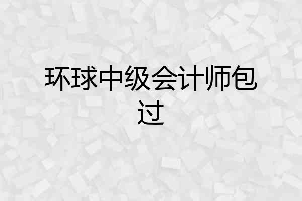 环球中级会计师包过