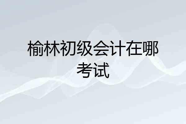 榆林初级会计在哪考试