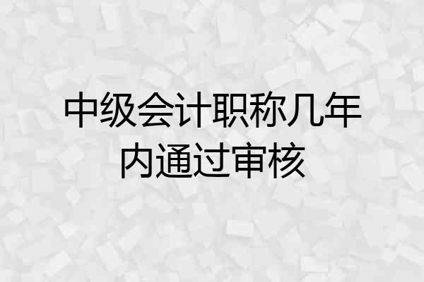中级会计职称几年内通过审核