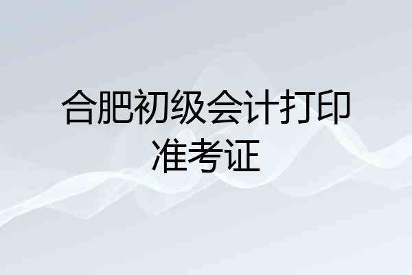 合肥初级会计打印准考证