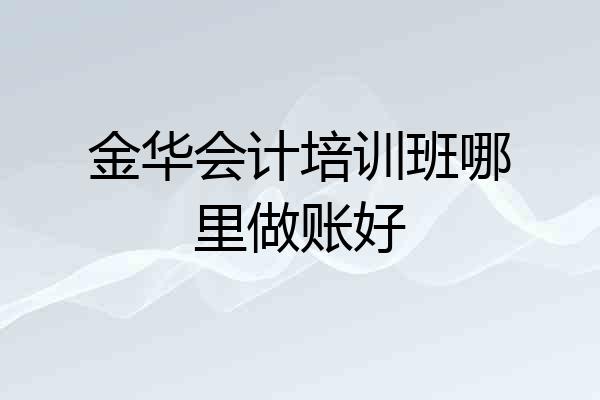 金华会计培训班哪里做账好