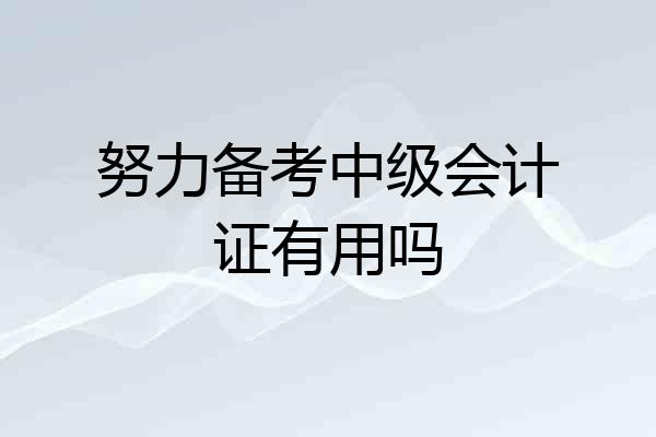 努力备考中级会计证有用吗