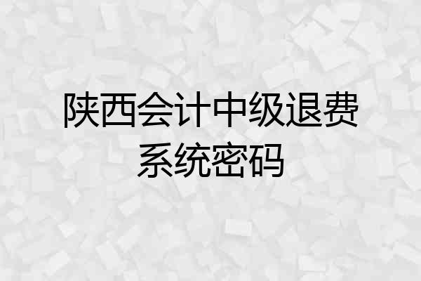 陕西会计中级退费系统密码