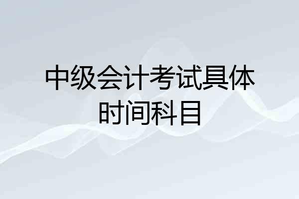 中级会计考试具体时间科目