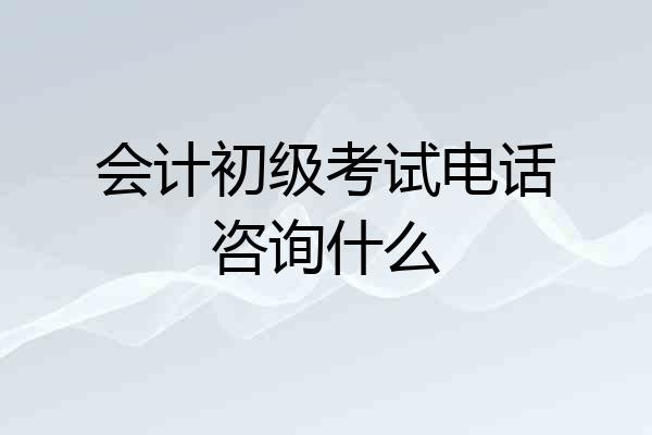 会计初级考试电话咨询什么
