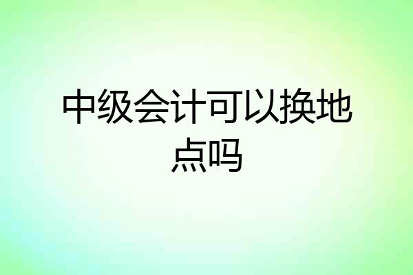 中级会计可以换地点吗
