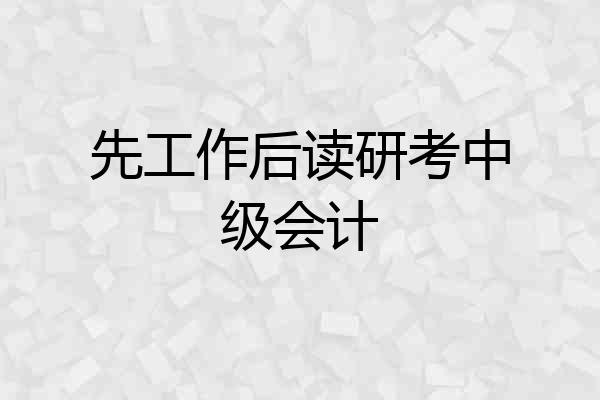 先工作后读研考中级会计