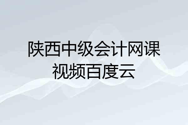 陕西中级会计网课视频百度云