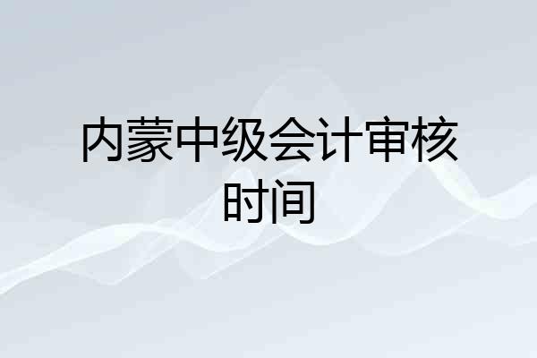 内蒙中级会计审核时间