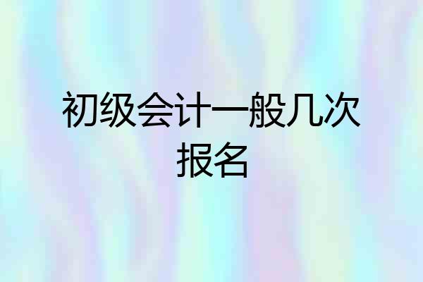 初级会计一般几次报名