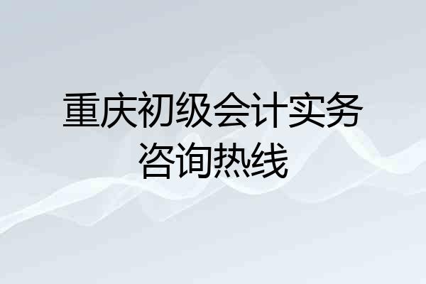 重庆初级会计实务咨询热线