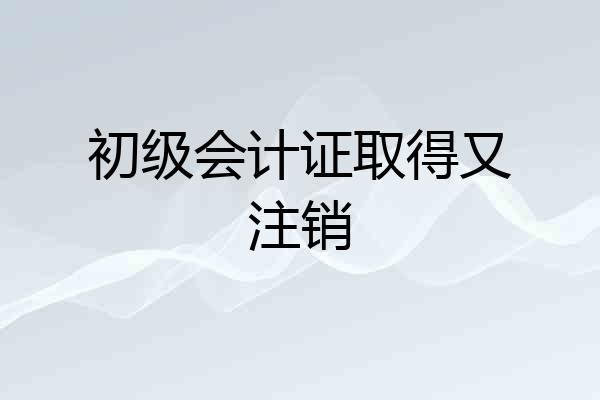 初级会计证取得又注销