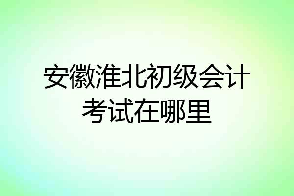 安徽淮北初级会计考试在哪里