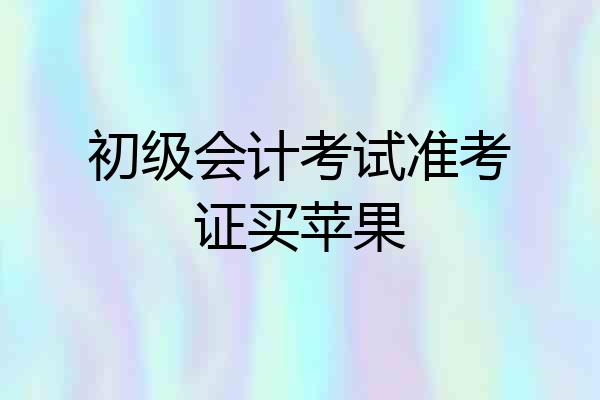 初级会计考试准考证买苹果